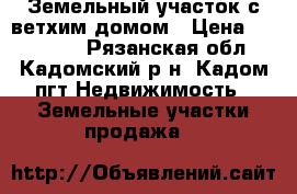 Земельный участок с ветхим домом › Цена ­ 250 000 - Рязанская обл., Кадомский р-н, Кадом пгт Недвижимость » Земельные участки продажа   